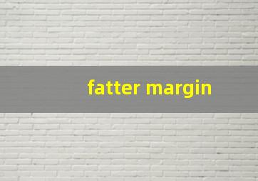 fatter margin